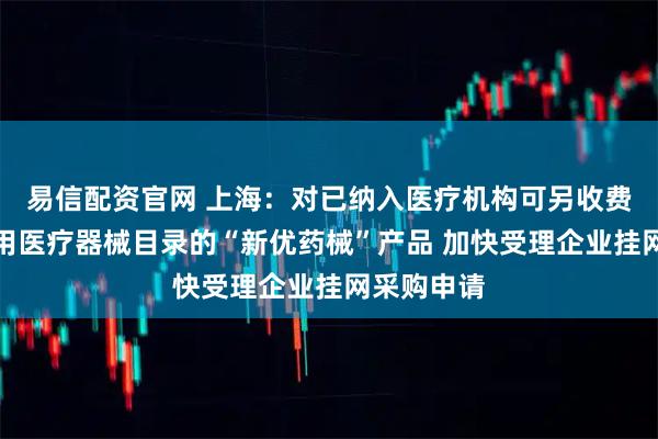 易信配资官网 上海：对已纳入医疗机构可另收费一次性使用医疗器械目录的“新优药械”产品 加快受理企业挂网采购申请