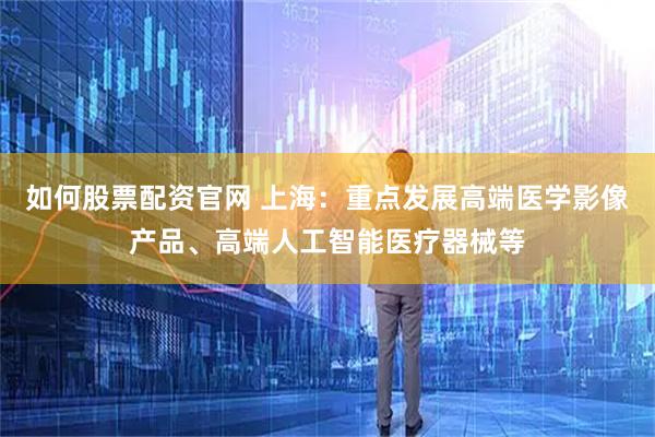 如何股票配资官网 上海：重点发展高端医学影像产品、高端人工智能医疗器械等