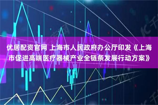 优居配资官网 上海市人民政府办公厅印发《上海市促进高端医疗器械产业全链条发展行动方案》