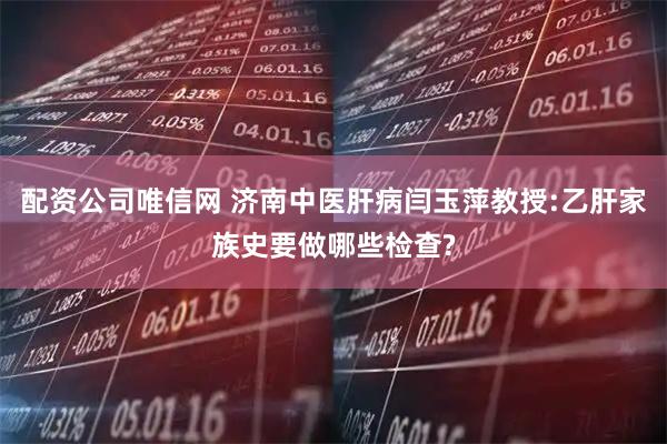 配资公司唯信网 济南中医肝病闫玉萍教授:乙肝家族史要做哪些检查?