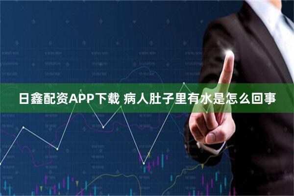 日鑫配资APP下载 病人肚子里有水是怎么回事