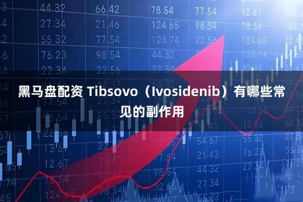 黑马盘配资 Tibsovo（Ivosidenib）有哪些常见的副作用