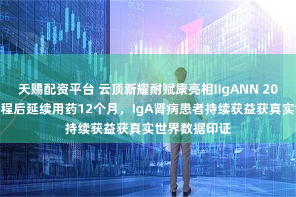 天赐配资平台 云顶新耀耐赋康亮相IIgANN 2025：9个月疗程后延续用药12个月，IgA肾病患者持续获益获真实世界数据印证