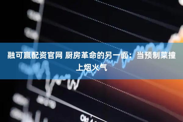 融可赢配资官网 厨房革命的另一面：当预制菜撞上烟火气