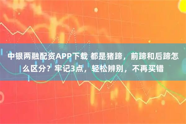 中银两融配资APP下载 都是猪蹄，前蹄和后蹄怎么区分？牢记3点，轻松辨别，不再买错