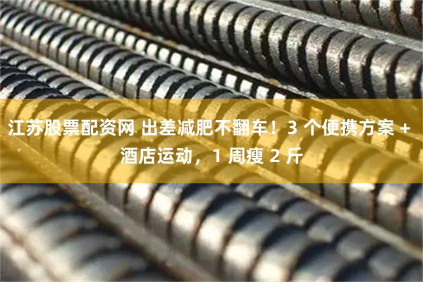 江苏股票配资网 出差减肥不翻车！3 个便携方案 + 酒店运动，1 周瘦 2 斤
