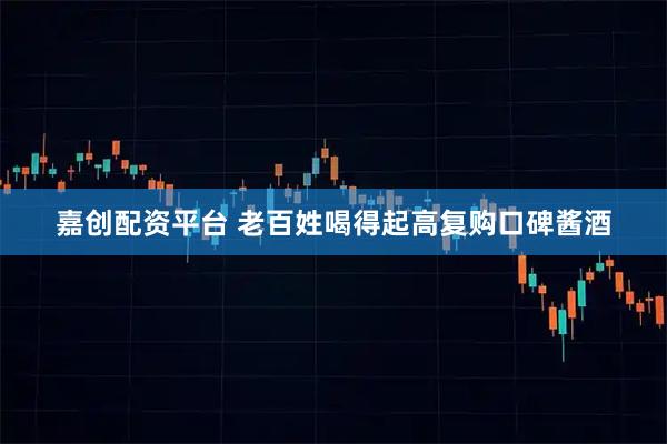 嘉创配资平台 老百姓喝得起高复购口碑酱酒