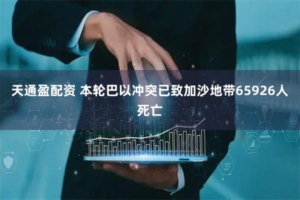 天通盈配资 本轮巴以冲突已致加沙地带65926人死亡