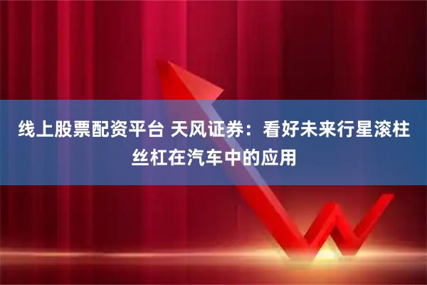 线上股票配资平台 天风证券：看好未来行星滚柱丝杠在汽车中的应用