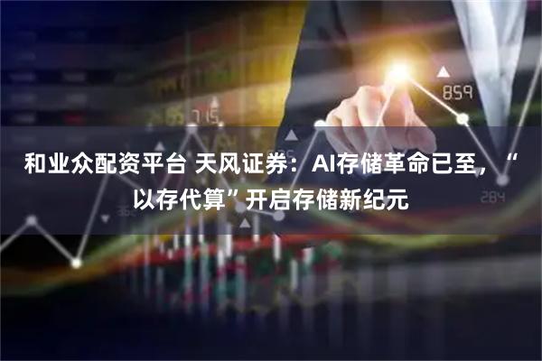和业众配资平台 天风证券：AI存储革命已至，“以存代算”开启存储新纪元