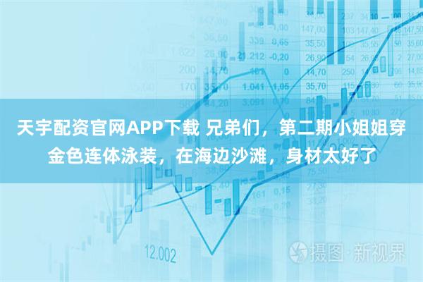 天宇配资官网APP下载 兄弟们，第二期小姐姐穿金色连体泳装，在海边沙滩，身材太好了