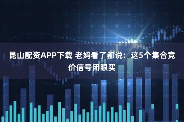 昆山配资APP下载 老妈看了都说：这5个集合竞价信号闭眼买