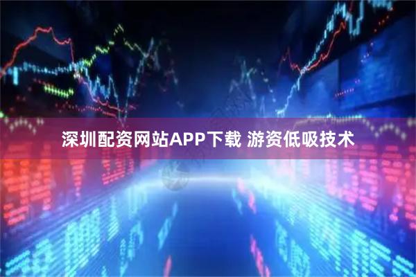 深圳配资网站APP下载 游资低吸技术