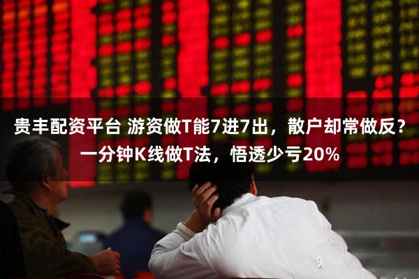 贵丰配资平台 游资做T能7进7出，散户却常做反？一分钟K线做T法，悟透少亏20%