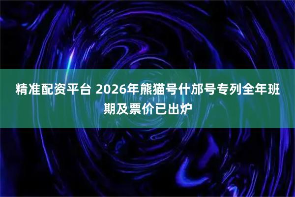 精准配资平台 2026年熊猫号什邡号专列全年班期及票价已出炉