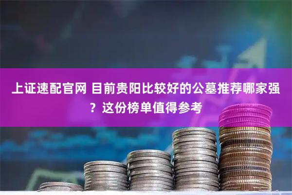 上证速配官网 目前贵阳比较好的公墓推荐哪家强？这份榜单值得参考
