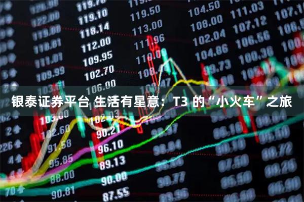 银泰证券平台 生活有星意：T3 的“小火车”之旅