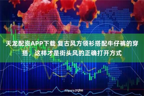 天龙配资APP下载 复古风方领衫搭配牛仔裤的穿搭，这样才是街头风的正确打开方式