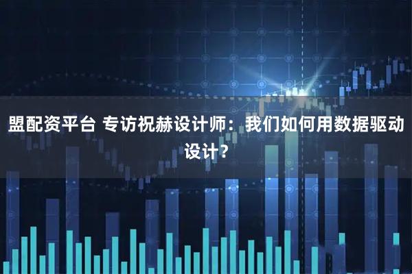 盟配资平台 专访祝赫设计师：我们如何用数据驱动设计？