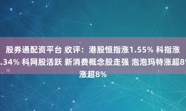 股券通配资平台 收评：港股恒指涨1.55% 科指涨1.34% 科网股活跃 新消费概念股走强 泡泡玛特涨超8%