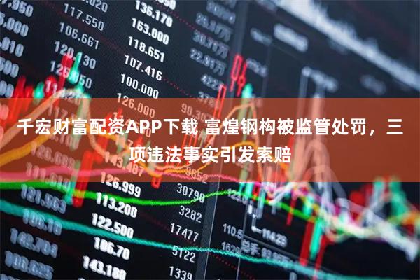 千宏财富配资APP下载 富煌钢构被监管处罚，三项违法事实引发索赔