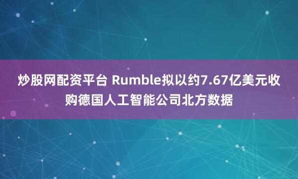 炒股网配资平台 Rumble拟以约7.67亿美元收购德国人工智能公司北方数据