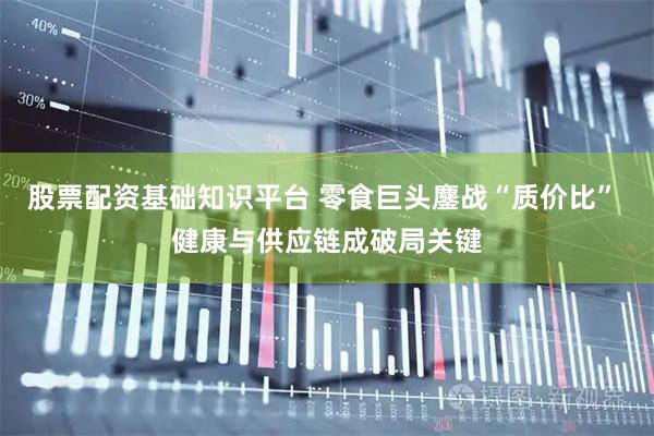 股票配资基础知识平台 零食巨头鏖战“质价比” 健康与供应链成破局关键
