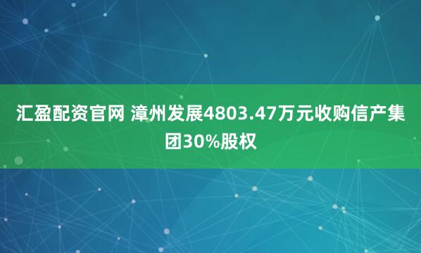 汇盈配资官网 漳州发展4803.47万元收购信产集团30%股权