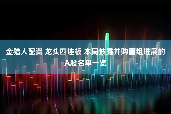 金猎人配资 龙头四连板 本周披露并购重组进展的A股名单一览