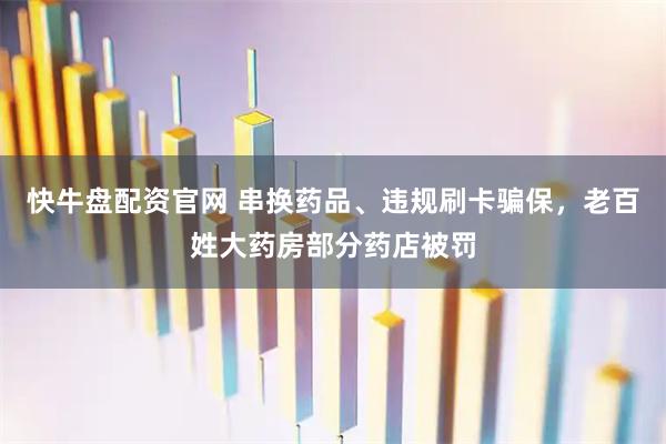 快牛盘配资官网 串换药品、违规刷卡骗保，老百姓大药房部分药店被罚