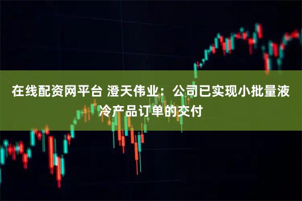 在线配资网平台 澄天伟业：公司已实现小批量液冷产品订单的交付