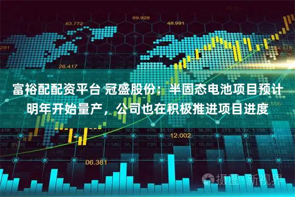富裕配配资平台 冠盛股份：半固态电池项目预计明年开始量产，公司也在积极推进项目进度