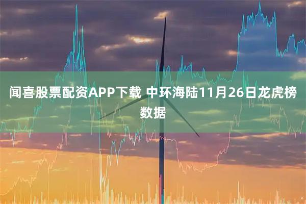 闻喜股票配资APP下载 中环海陆11月26日龙虎榜数据