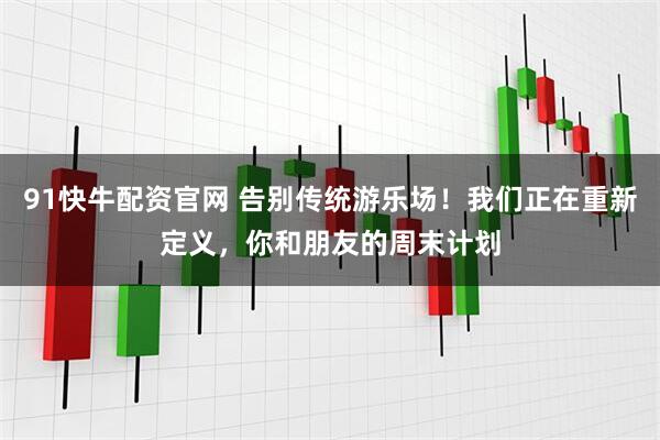 91快牛配资官网 告别传统游乐场！我们正在重新定义，你和朋友的周末计划