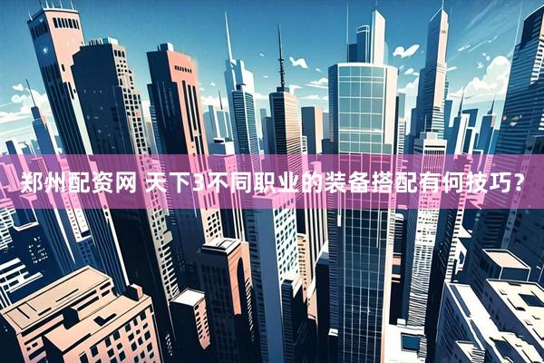 郑州配资网 天下3不同职业的装备搭配有何技巧？