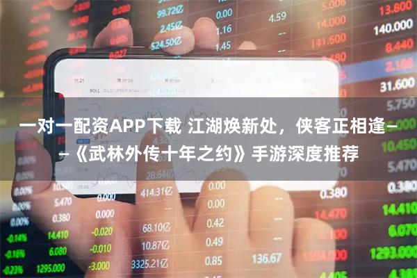 一对一配资APP下载 江湖焕新处，侠客正相逢——《武林外传十年之约》手游深度推荐