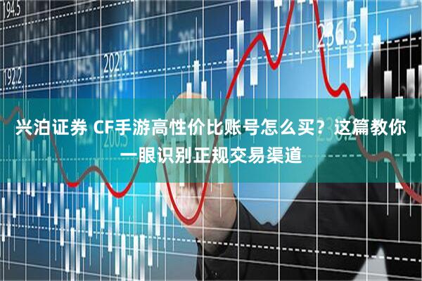兴泊证券 CF手游高性价比账号怎么买？这篇教你一眼识别正规交易渠道