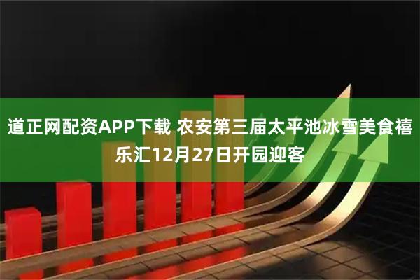道正网配资APP下载 农安第三届太平池冰雪美食禧乐汇12月27日开园迎客
