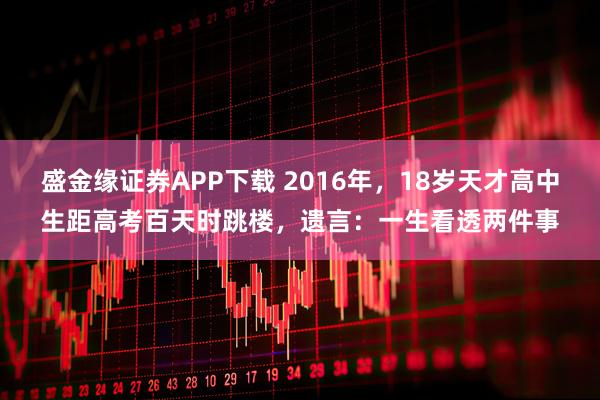 盛金缘证券APP下载 2016年，18岁天才高中生距高考百天时跳楼，遗言：一生看透两件事