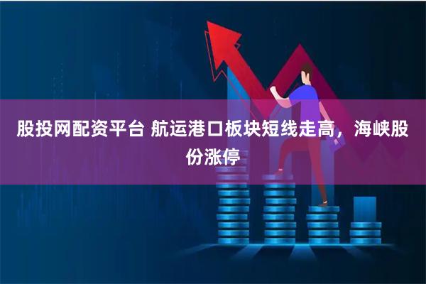 股投网配资平台 航运港口板块短线走高，海峡股份涨停