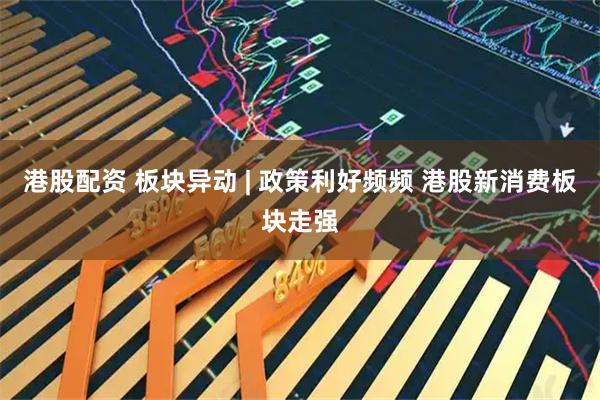 港股配资 板块异动 | 政策利好频频 港股新消费板块走强