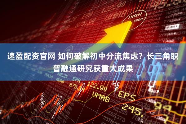 速盈配资官网 如何破解初中分流焦虑？长三角职普融通研究获重大成果