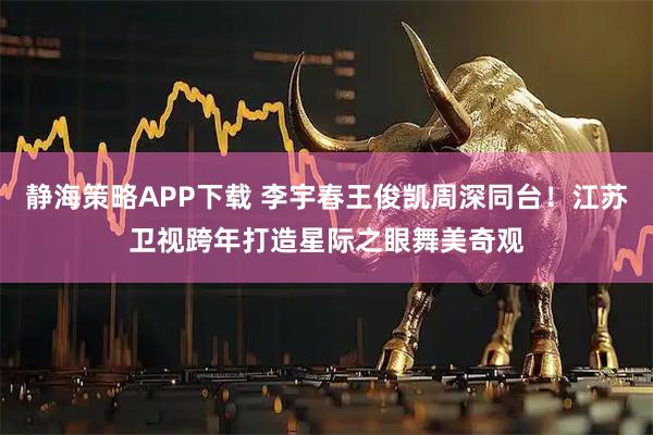 静海策略APP下载 李宇春王俊凯周深同台！江苏卫视跨年打造星际之眼舞美奇观