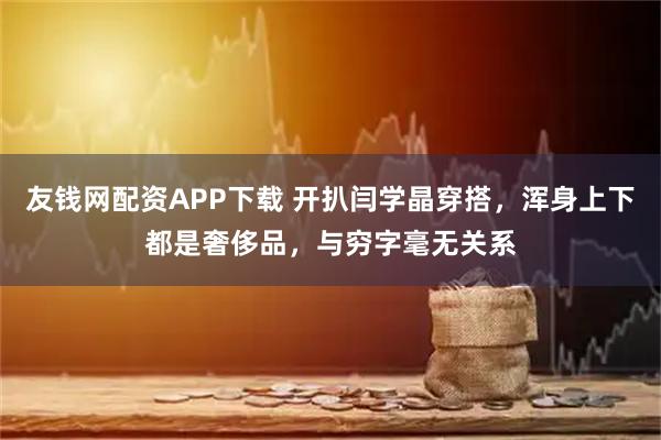 友钱网配资APP下载 开扒闫学晶穿搭，浑身上下都是奢侈品，与穷字毫无关系