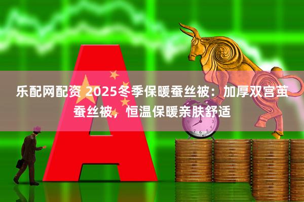 乐配网配资 2025冬季保暖蚕丝被：加厚双宫茧蚕丝被，恒温保暖亲肤舒适