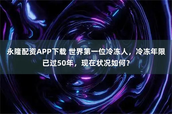 永隆配资APP下载 世界第一位冷冻人，冷冻年限已过50年，现在状况如何？