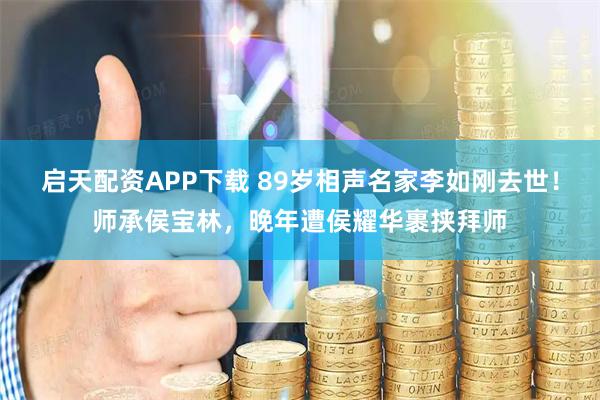 启天配资APP下载 89岁相声名家李如刚去世！师承侯宝林，晚年遭侯耀华裹挟拜师