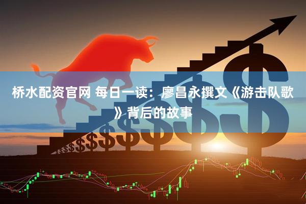 桥水配资官网 每日一读：廖昌永撰文《游击队歌》背后的故事