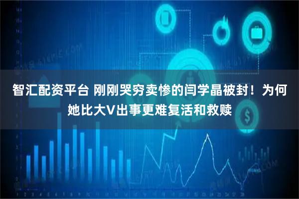智汇配资平台 刚刚哭穷卖惨的闫学晶被封！为何她比大V出事更难复活和救赎