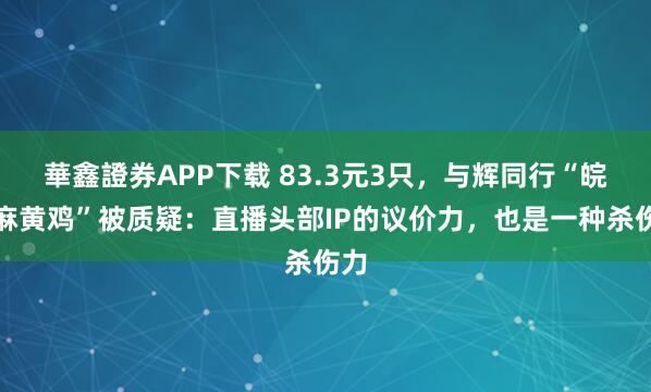 華鑫證券APP下载 83.3元3只，与辉同行“皖西麻黄鸡”被质疑：直播头部IP的议价力，也是一种杀伤力